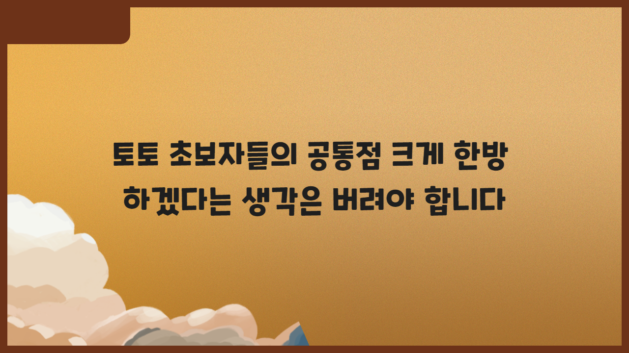 토토 초보자들의 공통점 크게 한방 하겠다는 생각은 버려야 합니다