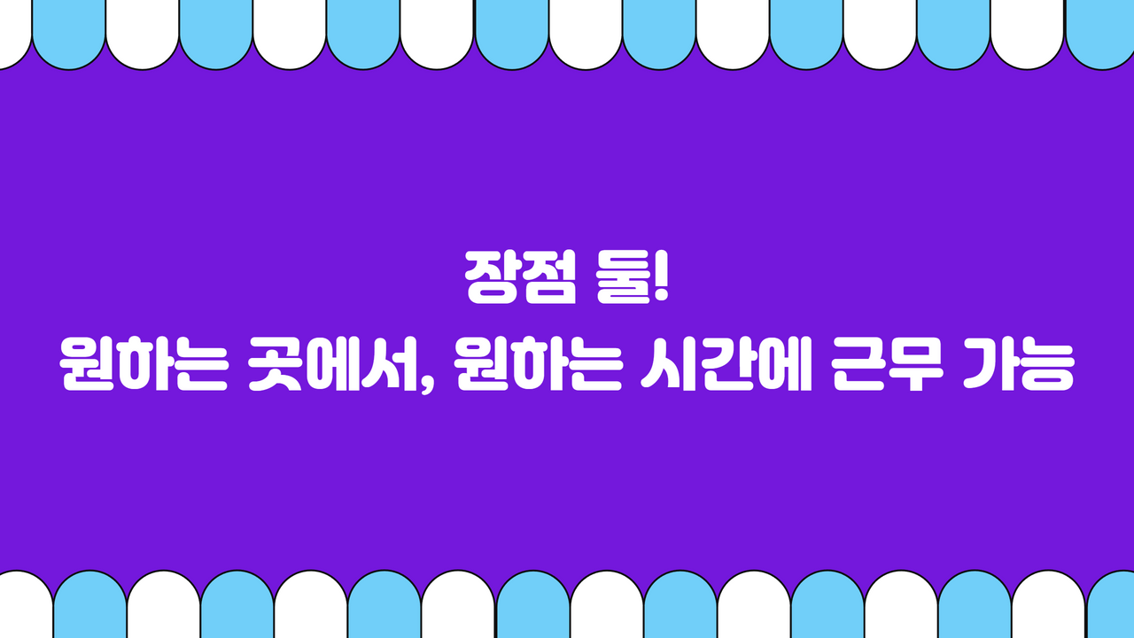 장점 둘! 원하는 곳에서, 원하는 시간에 근무 가능