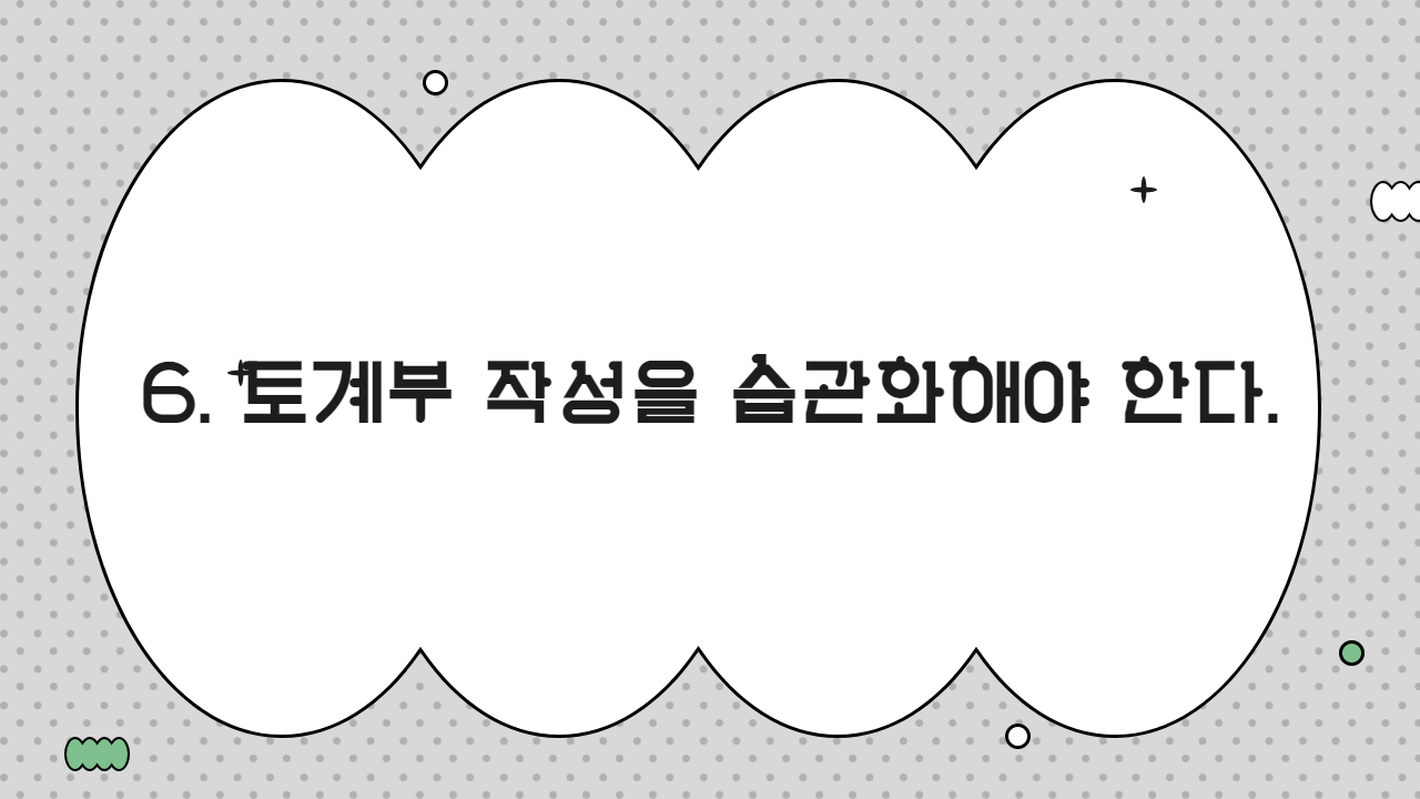 6. 토계부 작성을 습관화해야 한다.
