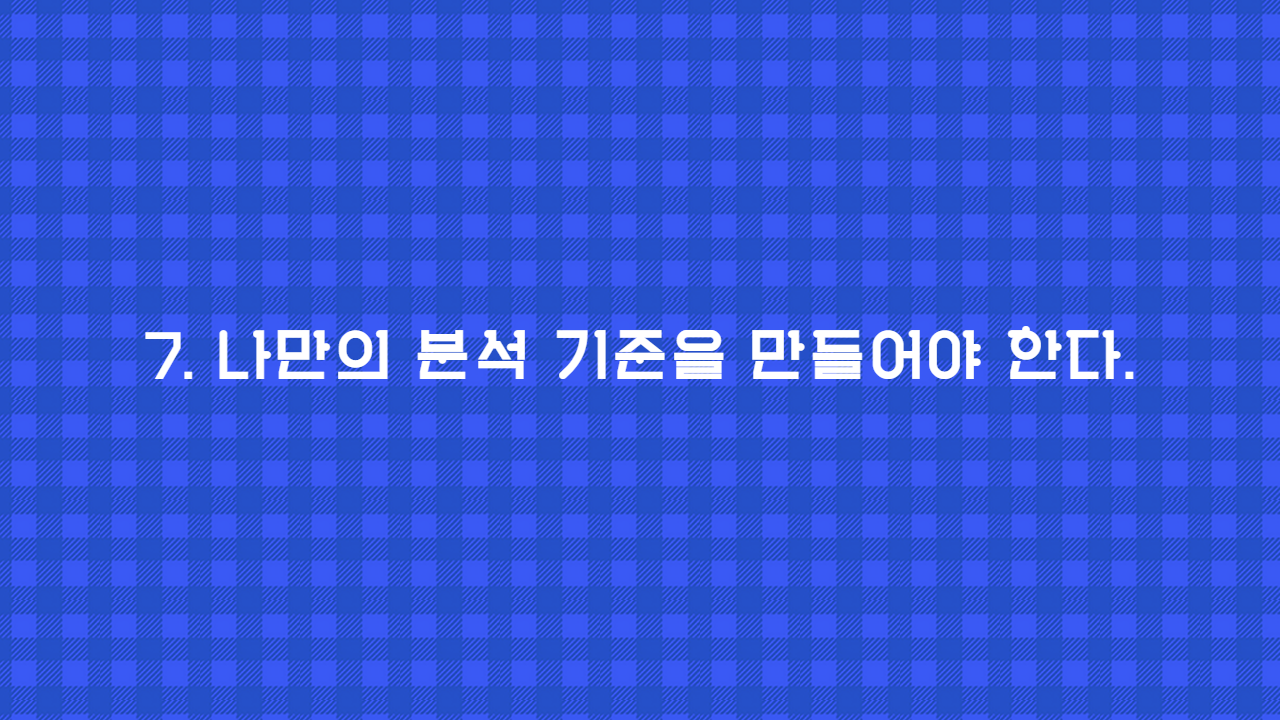 7. 나만의 분석 기준을 만들어야 한다.